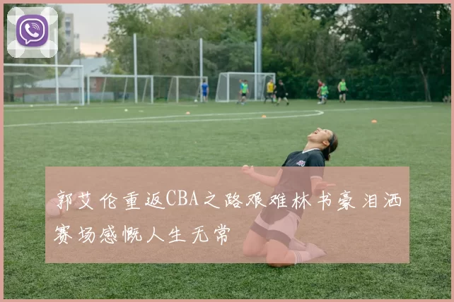 郭艾伦重返CBA之路艰难林书豪泪洒赛场感慨人生无常