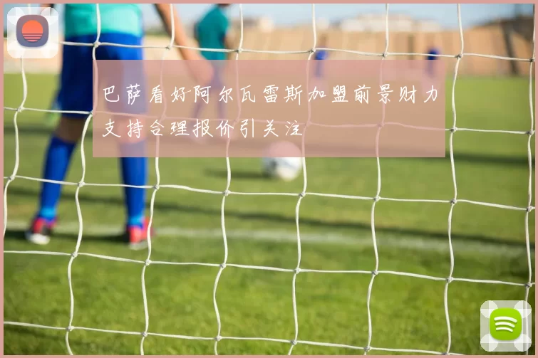 巴萨看好阿尔瓦雷斯加盟前景财力支持合理报价引关注