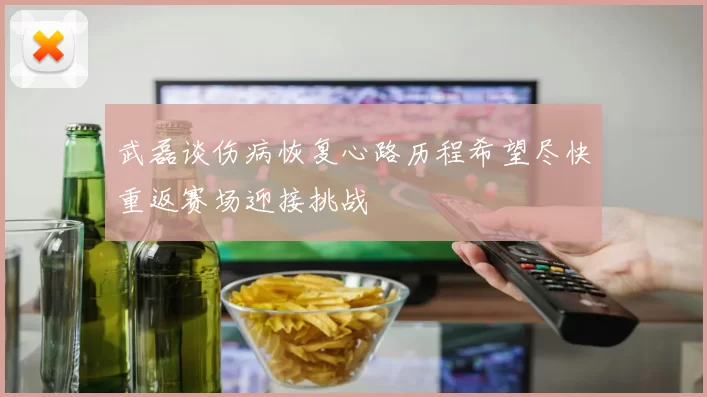武磊谈伤病恢复心路历程希望尽快重返赛场迎接挑战