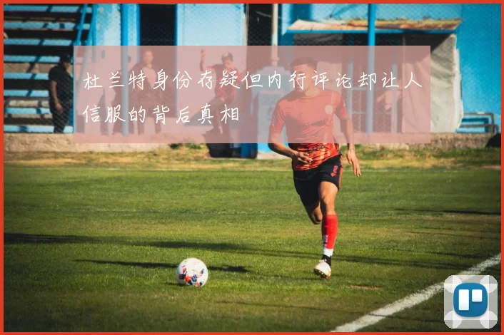 杜兰特身份存疑但内行评论却让人信服的背后真相