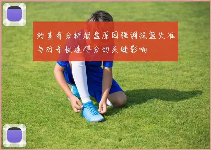 约基奇分析崩盘原因强调投篮失准与对手快速得分的关键影响