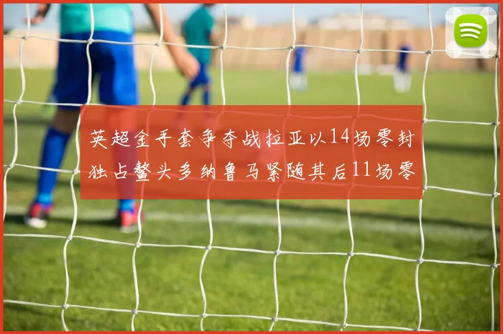 英超金手套争夺战拉亚以14场零封独占鳌头多纳鲁马紧随其后11场零封