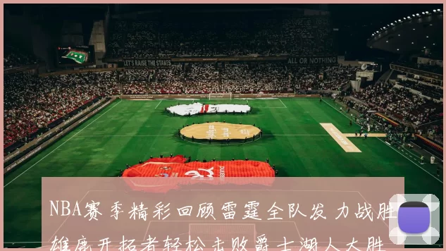 NBA赛季精彩回顾雷霆全队发力战胜雄鹿开拓者轻松击败爵士湖人大胜独行侠