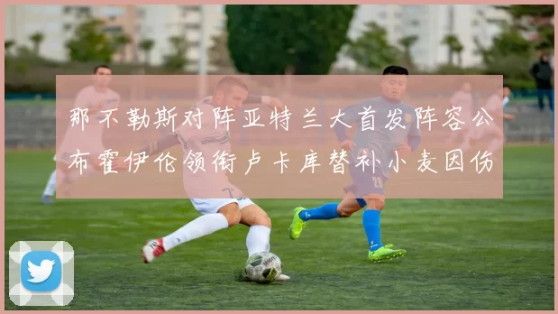 那不勒斯对阵亚特兰大首发阵容公布霍伊伦领衔卢卡库替补小麦因伤缺阵