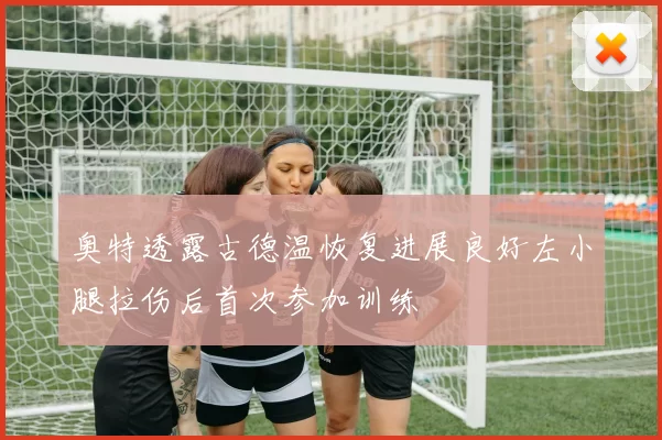 奥特透露古德温恢复进展良好左小腿拉伤后首次参加训练