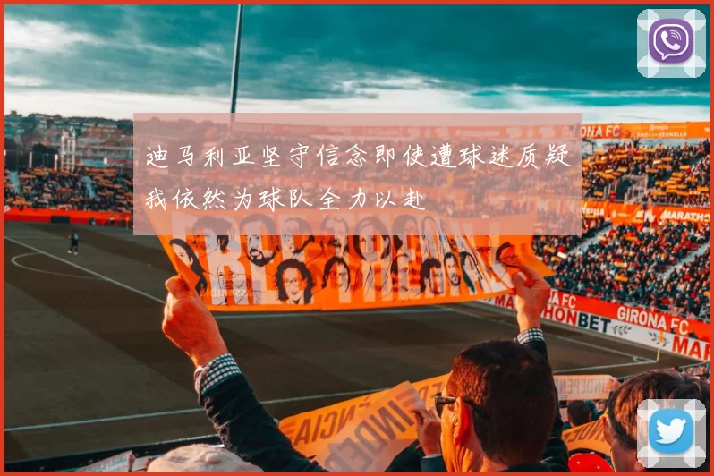 迪马利亚坚守信念即使遭球迷质疑我依然为球队全力以赴
