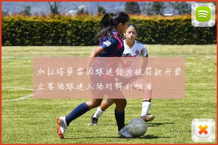 加拉塔萨雷因球迷行为被罚款并禁止客场球迷入场对阵利物浦