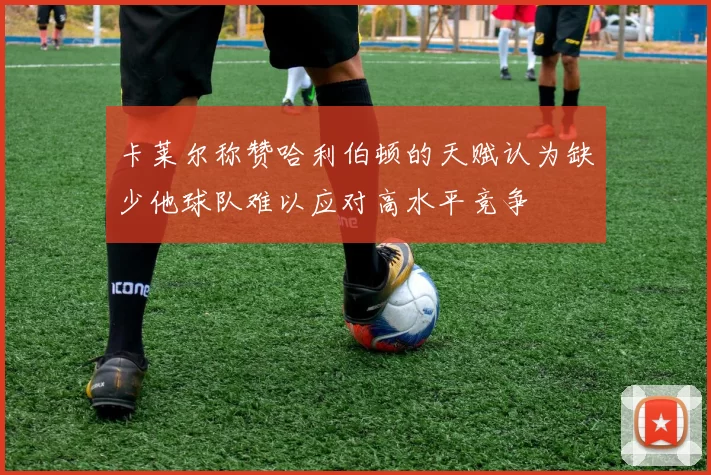 卡莱尔称赞哈利伯顿的天赋认为缺少他球队难以应对高水平竞争
