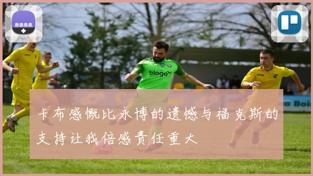卡布感慨比永博的遗憾与福克斯的支持让我倍感责任重大